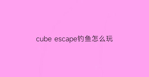 cubeescape钓鱼怎么玩(cubeescapethecave鱼钩)